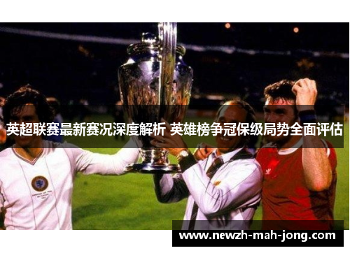 英超联赛最新赛况深度解析 英雄榜争冠保级局势全面评估