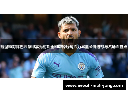 努涅斯对阵巴西意甲高光时刻全回顾锋线统治力尽显关键进球与名场面盘点