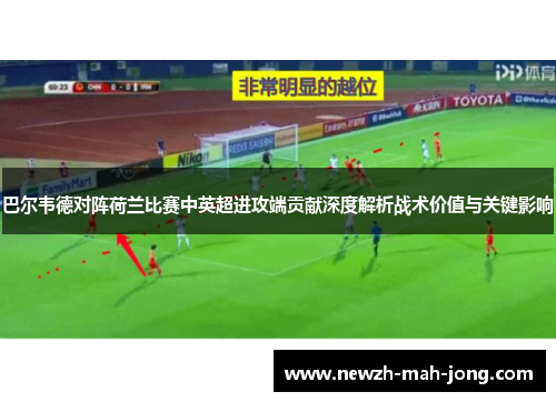 巴尔韦德对阵荷兰比赛中英超进攻端贡献深度解析战术价值与关键影响