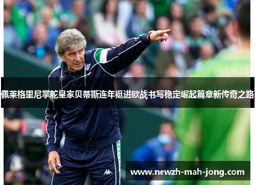 佩莱格里尼掌舵皇家贝蒂斯连年挺进欧战书写稳定崛起篇章新传奇之路