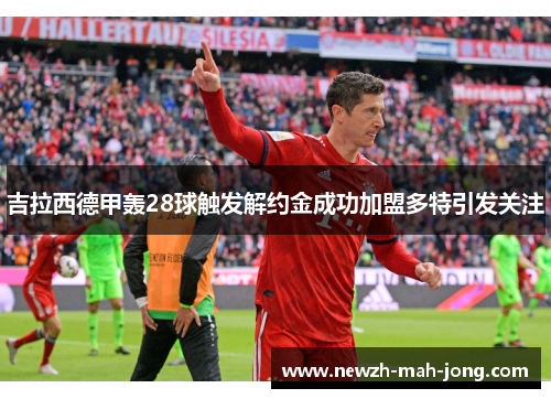 吉拉西德甲轰28球触发解约金成功加盟多特引发关注