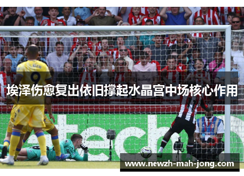 埃泽伤愈复出依旧撑起水晶宫中场核心作用