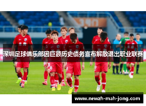 深圳足球俱乐部因巨额历史债务宣布解散退出职业联赛