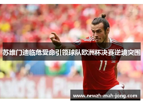 苏维门迪临危受命引领球队欧洲杯决赛逆境突围