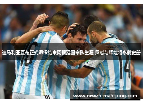 迪马利亚宣布正式退役结束阿根廷国家队生涯 贡献与辉煌将永载史册