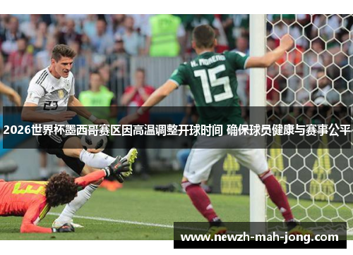 2026世界杯墨西哥赛区因高温调整开球时间 确保球员健康与赛事公平