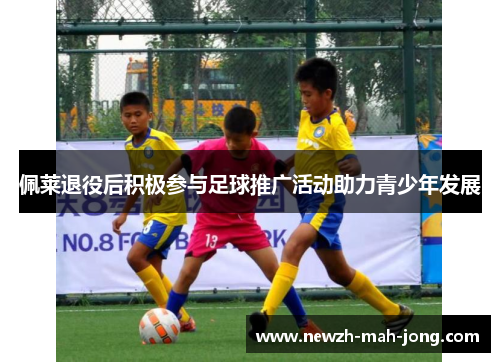 佩莱退役后积极参与足球推广活动助力青少年发展