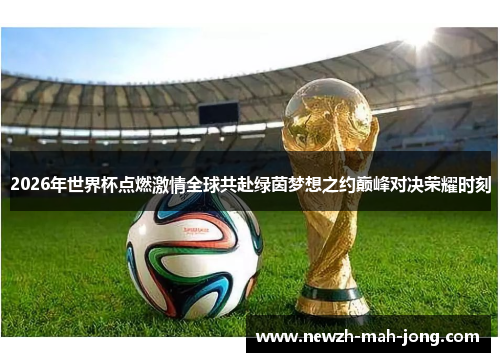 2026年世界杯点燃激情全球共赴绿茵梦想之约巅峰对决荣耀时刻