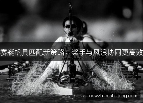 赛艇帆具匹配新策略：桨手与风浪协同更高效